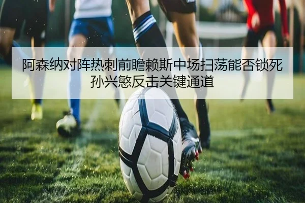 阿森纳对阵热刺前瞻赖斯中场扫荡能否锁死孙兴慜反击关键通道