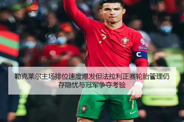 勒克莱尔主场排位速度爆发但法拉利正赛轮胎管理仍存隐忧与冠军争夺考验