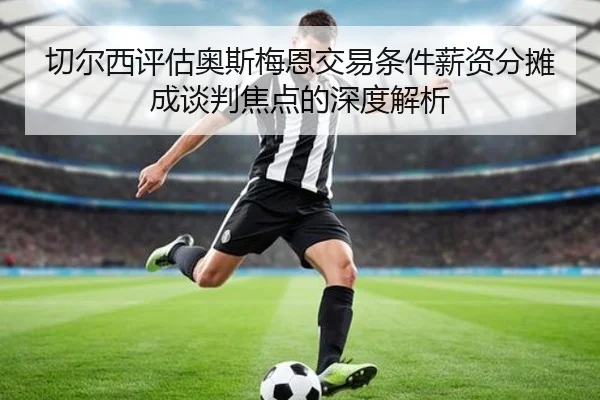 切尔西评估奥斯梅恩交易条件薪资分摊成谈判焦点的深度解析